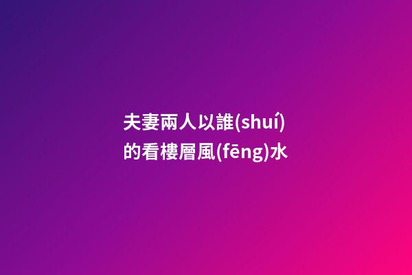 夫妻兩人以誰(shuí)的看樓層風(fēng)水