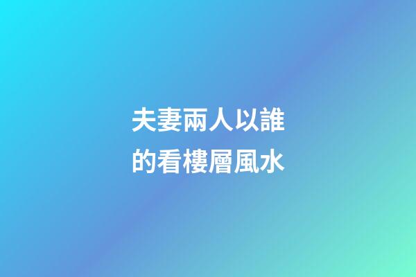 夫妻兩人以誰的看樓層風水
