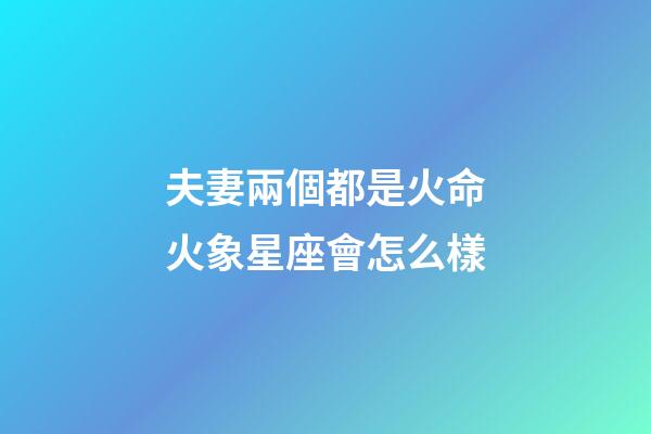 夫妻兩個都是火命火象星座會怎么樣-第1張-星座運勢-玄機派