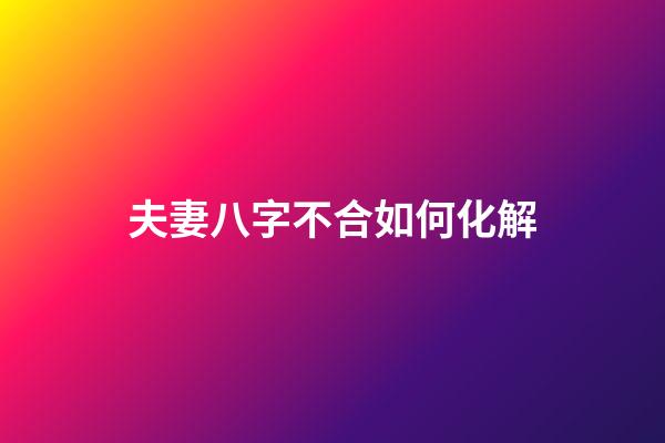 夫妻八字不合如何化解