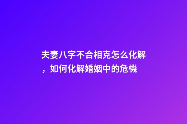 夫妻八字不合相克怎么化解，如何化解婚姻中的危機