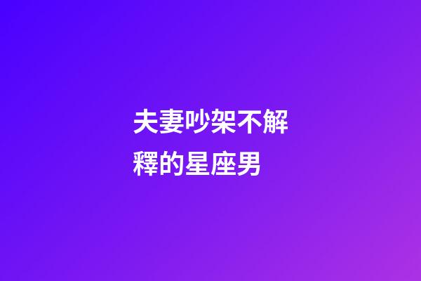 夫妻吵架不解釋的星座男-第1張-星座運勢-玄機派