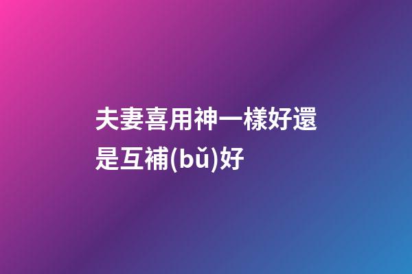 夫妻喜用神一樣好還是互補(bǔ)好