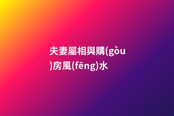 夫妻屬相與購(gòu)房風(fēng)水