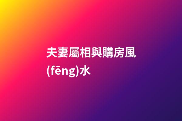 夫妻屬相與購房風(fēng)水