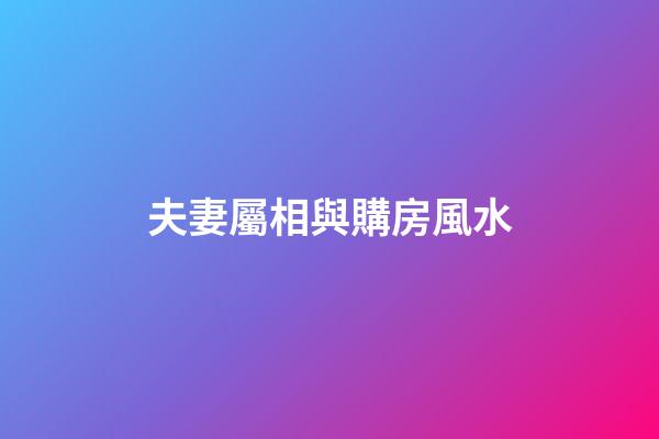 夫妻屬相與購房風水