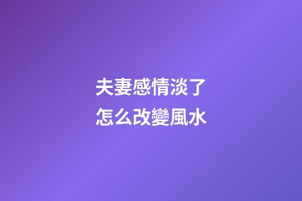 夫妻感情淡了怎么改變風水