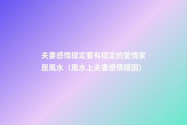 夫妻感情穩定要有穩定的愛情家居風水（風水上夫妻感情穩固）