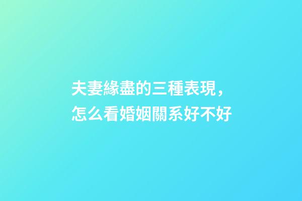 夫妻緣盡的三種表現，怎么看婚姻關系好不好
