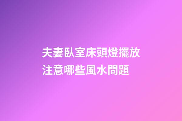 夫妻臥室床頭燈擺放注意哪些風水問題