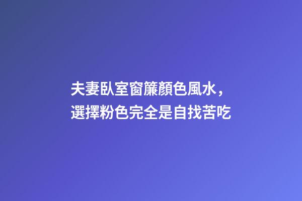 夫妻臥室窗簾顏色風水，選擇粉色完全是自找苦吃