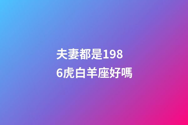 夫妻都是1986虎白羊座好嗎-第1張-星座運(yùn)勢-玄機(jī)派