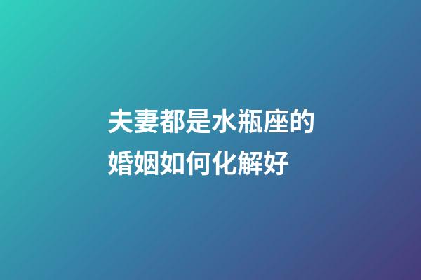 夫妻都是水瓶座的婚姻如何化解好-第1張-星座運勢-玄機派