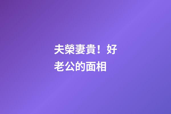 夫榮妻貴！好老公的面相