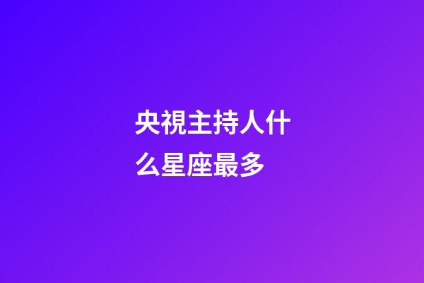 央視主持人什么星座最多-第1張-星座運勢-玄機派