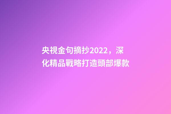 央視金句摘抄2022，深化精品戰略打造頭部爆款-第1張-觀點-玄機派