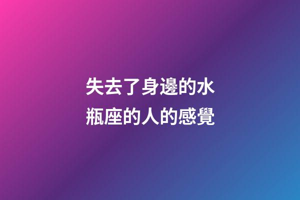 失去了身邊的水瓶座的人的感覺