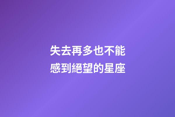失去再多也不能感到絕望的星座-第1張-星座運勢-玄機派
