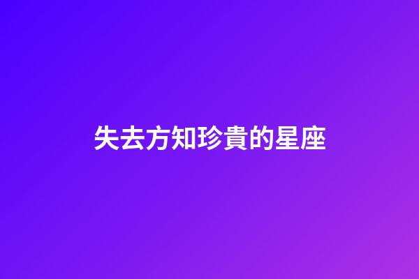 失去方知珍貴的星座-第1張-星座運勢-玄機派