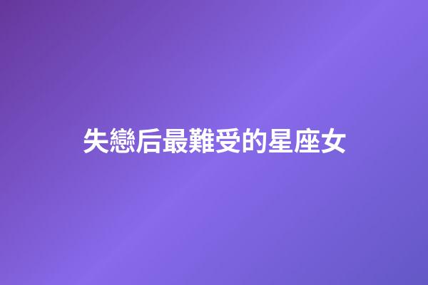 失戀后最難受的星座女-第1張-星座運勢-玄機派