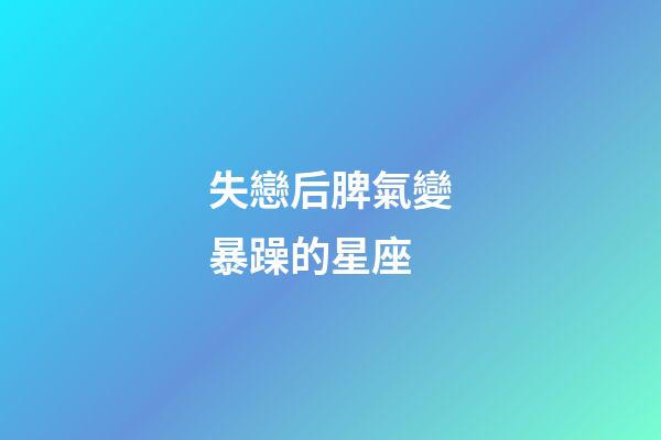 失戀后脾氣變暴躁的星座-第1張-星座運勢-玄機派