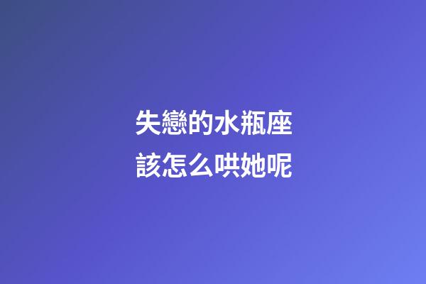 失戀的水瓶座該怎么哄她呢-第1張-星座運勢-玄機派