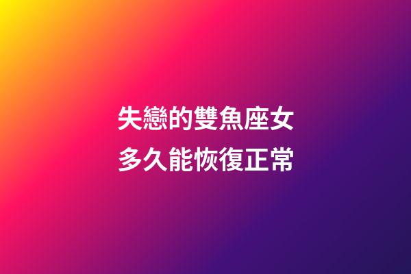 失戀的雙魚座女多久能恢復正常-第1張-星座運勢-玄機派