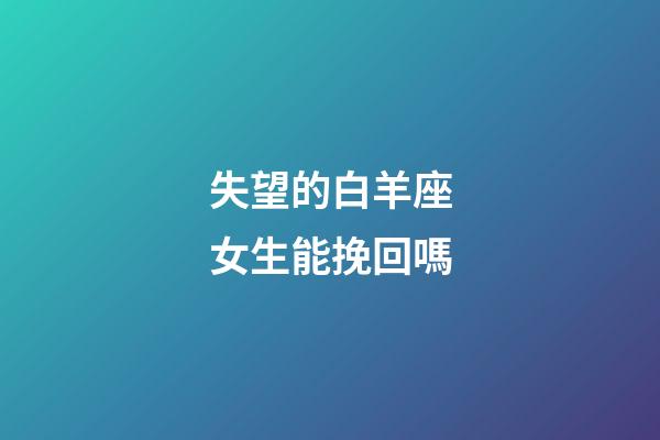 失望的白羊座女生能挽回嗎-第1張-星座運勢-玄機派