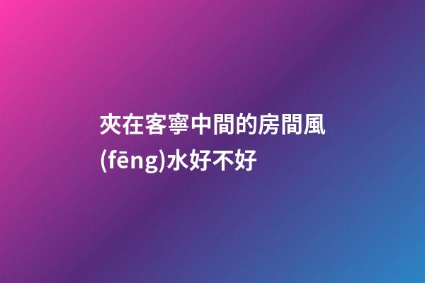 夾在客寧中間的房間風(fēng)水好不好