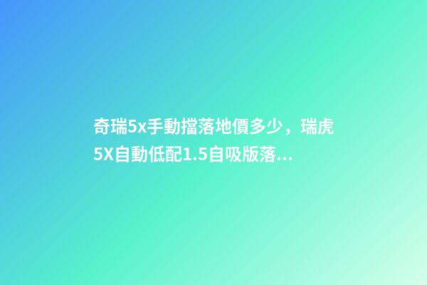 奇瑞5x手動擋落地價多少，瑞虎5X自動低配1.5自吸版落地多少錢
