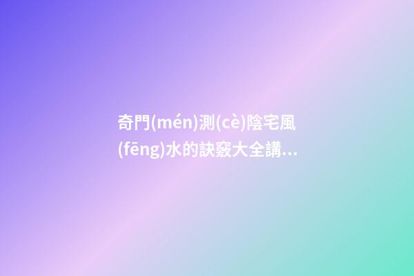 奇門(mén)測(cè)陰宅風(fēng)水的訣竅大全講解