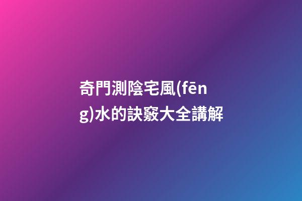 奇門測陰宅風(fēng)水的訣竅大全講解