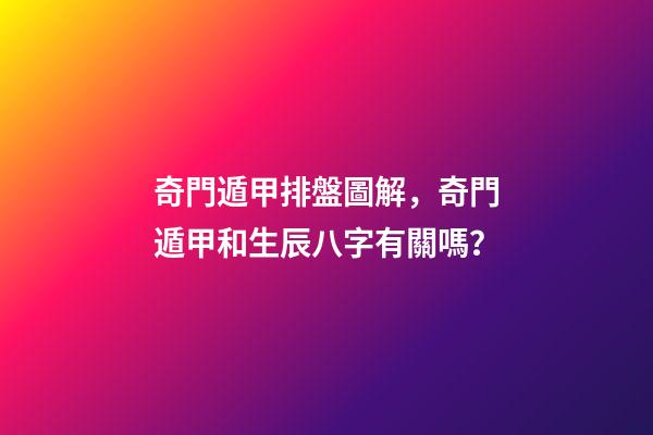 奇門遁甲排盤圖解，奇門遁甲和生辰八字有關嗎？