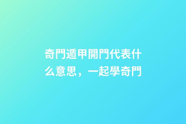 奇門遁甲開門代表什么意思，一起學奇門(5)-第1張-觀點-玄機派