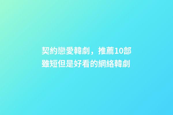 契約戀愛韓劇，推薦10部雖短但是好看的網絡韓劇-第1張-觀點-玄機派