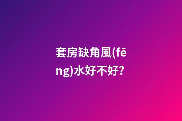 套房缺角風(fēng)水好不好？