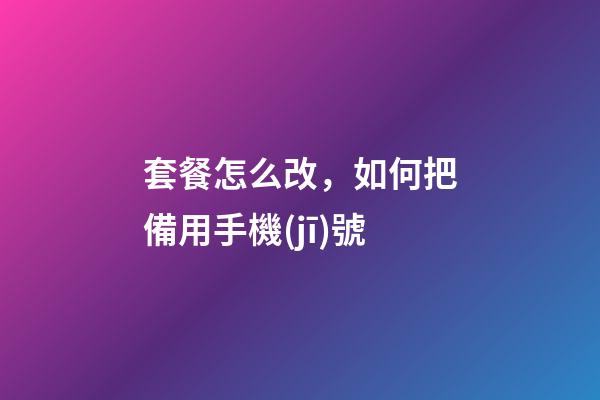 套餐怎么改，如何把備用手機(jī)號-第1張-觀點(diǎn)-玄機(jī)派