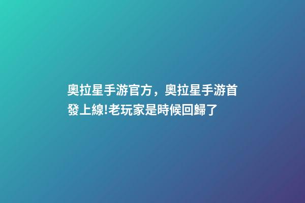 奧拉星手游官方，奧拉星手游首發上線!老玩家是時候回歸了