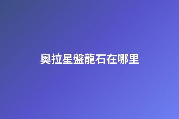 奧拉星盤龍石在哪里-第1張-星座運勢-玄機派