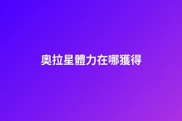 奧拉星體力在哪獲得