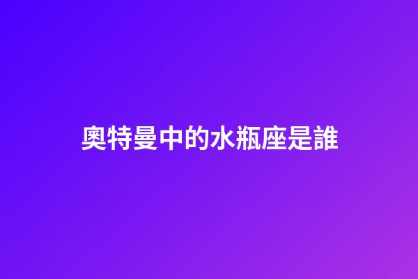 奧特曼中的水瓶座是誰-第1張-星座運勢-玄機派
