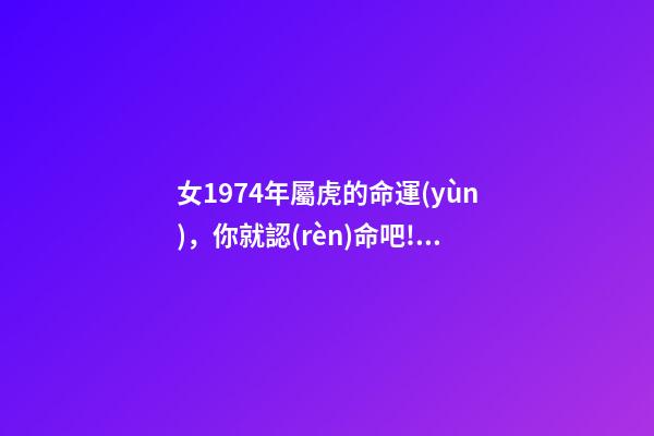 女1974年屬虎的命運(yùn)，你就認(rèn)命吧!1974年(屬虎人)的后40年-第1張-觀點(diǎn)-玄機(jī)派