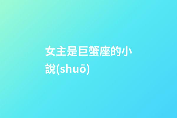女主是巨蟹座的小說(shuō)-第1張-星座運(yùn)勢(shì)-玄機(jī)派