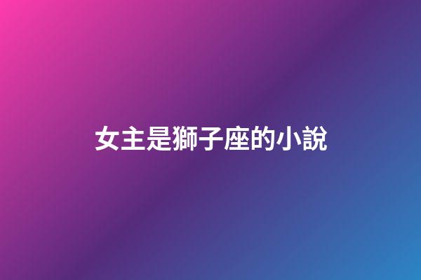 女主是獅子座的小說-第1張-星座運勢-玄機派
