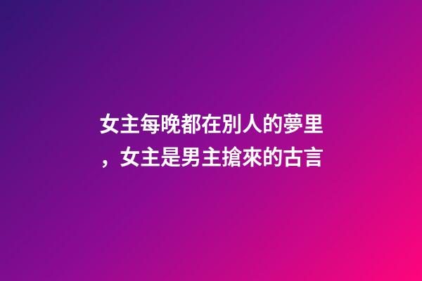 女主每晚都在別人的夢里，女主是男主搶來的古言-第1張-觀點-玄機派