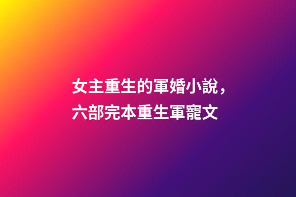 女主重生的軍婚小說，六部完本重生軍寵文-第1張-觀點(diǎn)-玄機(jī)派