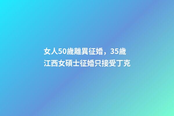 女人50歲離異征婚，35歲江西女碩士征婚只接受丁克