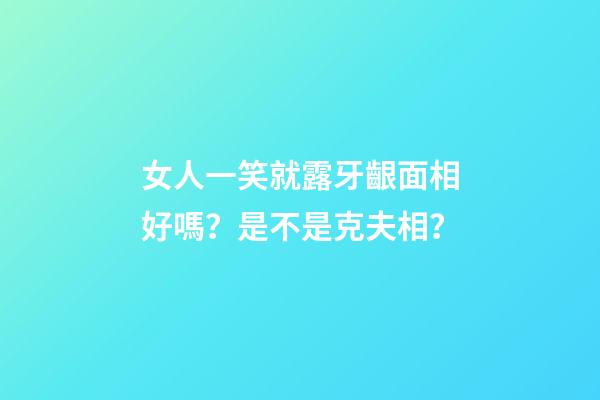 女人一笑就露牙齦面相好嗎？是不是克夫相？