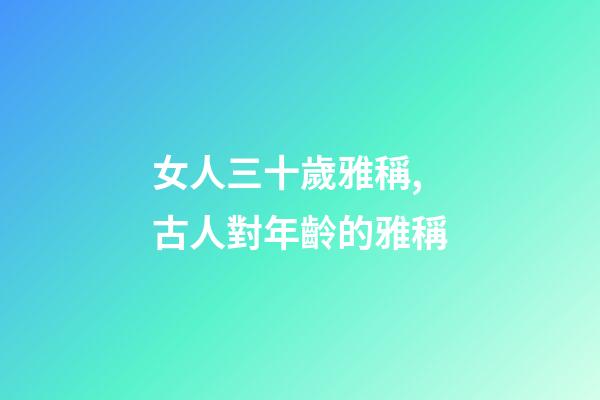 女人三十歲雅稱,古人對年齡的雅稱-第1張-觀點-玄機派