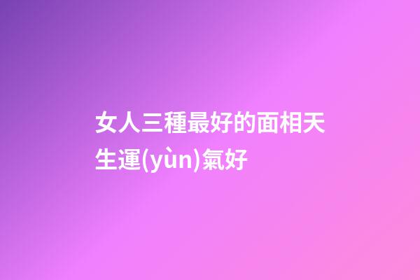 女人三種最好的面相天生運(yùn)氣好